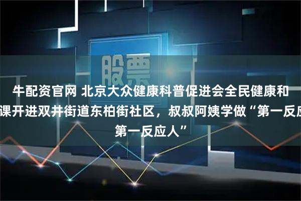 牛配资官网 北京大众健康科普促进会全民健康和急救课开进双井街道东柏街社区，叔叔阿姨学做“第一反应人”