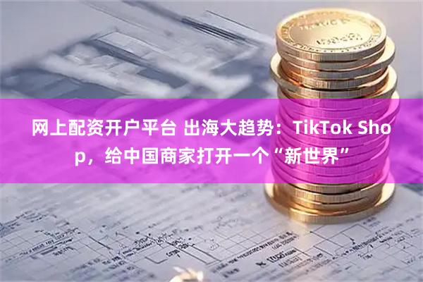 网上配资开户平台 出海大趋势：TikTok Shop，给中国商家打开一个“新世界”