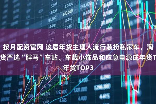 按月配资官网 这届年货主理人流行装扮私家车，淘宝国货严选“胖马”车贴、车载小饰品和应急电源成年货TOP3