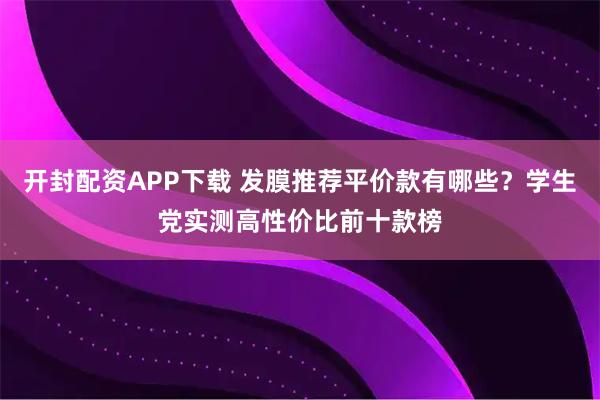 开封配资APP下载 发膜推荐平价款有哪些？学生党实测高性价比前十款榜