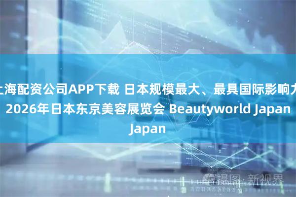 上海配资公司APP下载 日本规模最大、最具国际影响力|2026年日本东京美容展览会 Beautyworld Japan