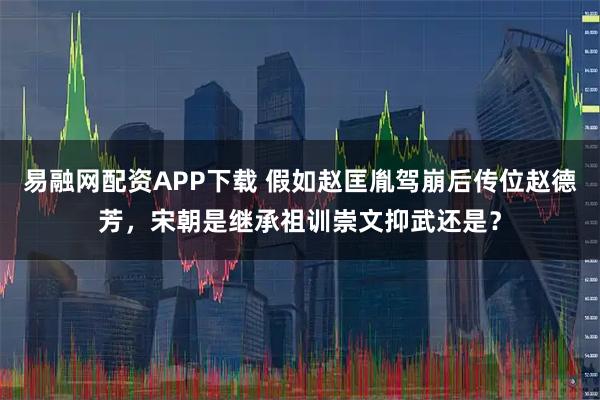 易融网配资APP下载 假如赵匡胤驾崩后传位赵德芳，宋朝是继承祖训崇文抑武还是？