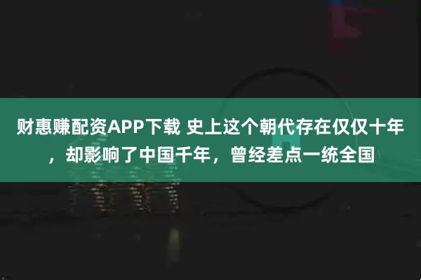 财惠赚配资APP下载 史上这个朝代存在仅仅十年，却影响了中国千年，曾经差点一统全国