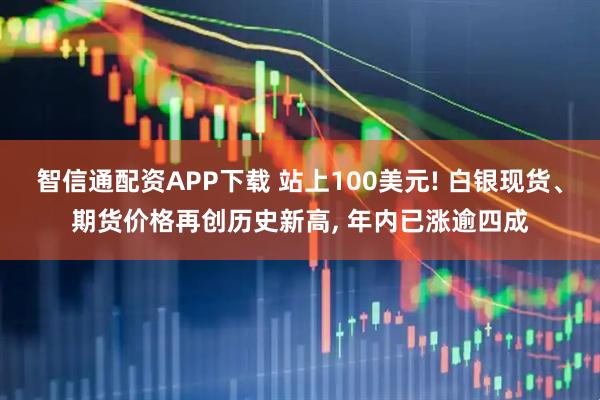 智信通配资APP下载 站上100美元! 白银现货、期货价格再创历史新高, 年内已涨逾四成