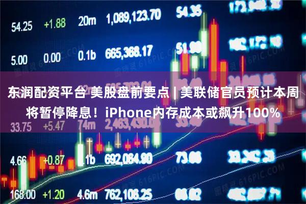 东润配资平台 美股盘前要点 | 美联储官员预计本周将暂停降息！iPhone内存成本或飙升100%