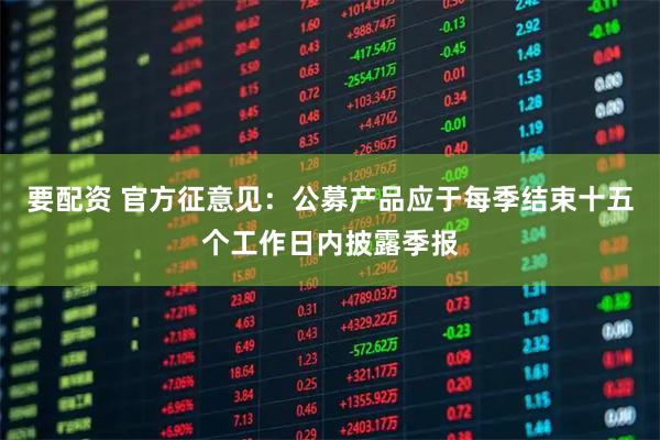 要配资 官方征意见：公募产品应于每季结束十五个工作日内披露季报