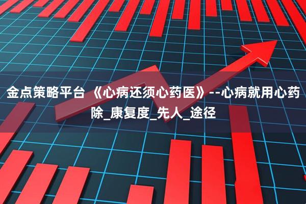金点策略平台 《心病还须心药医》--心病就用心药除_康复度_先人_途径