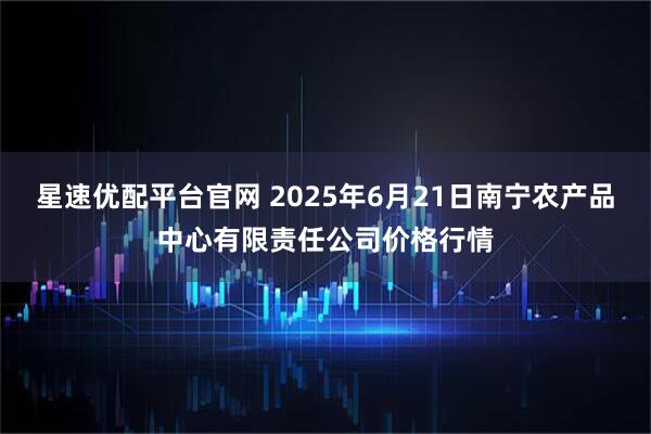 星速优配平台官网 2025年6月21日南宁农产品中心有限责任公司价格行情
