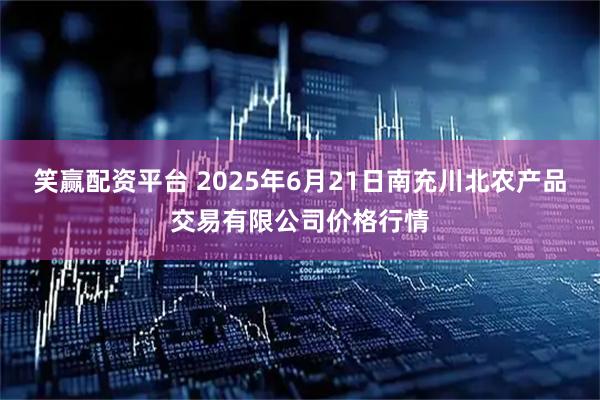 笑赢配资平台 2025年6月21日南充川北农产品交易有限公司价格行情