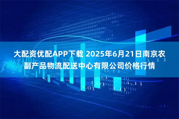 大配资优配APP下载 2025年6月21日南京农副产品物流配送中心有限公司价格行情