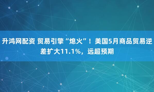 升鸿网配资 贸易引擎“熄火”！美国5月商品贸易逆差扩大11.1%，远超预期