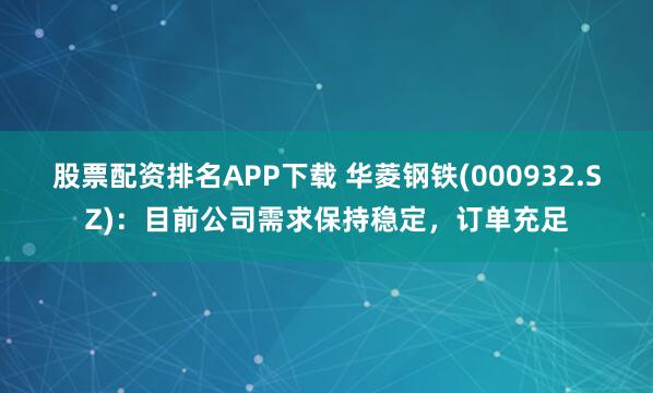 股票配资排名APP下载 华菱钢铁(000932.SZ)：目前公司需求保持稳定，订单充足