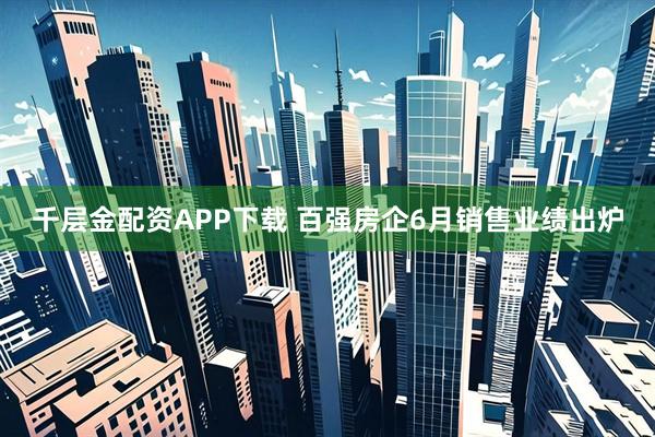 千层金配资APP下载 百强房企6月销售业绩出炉