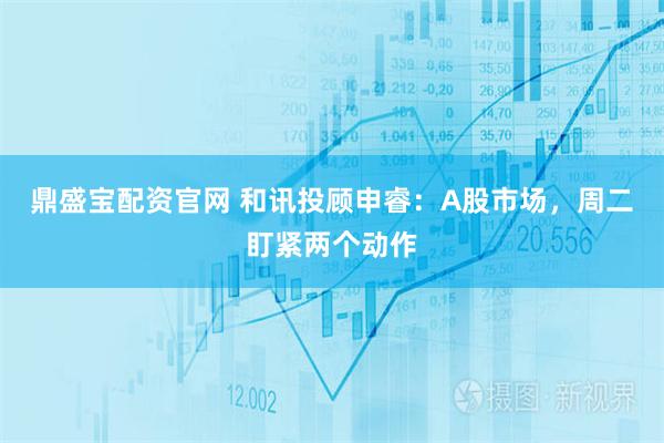 鼎盛宝配资官网 和讯投顾申睿：A股市场，周二盯紧两个动作