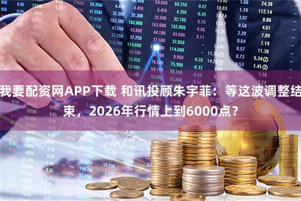 我要配资网APP下载 和讯投顾朱宇菲：等这波调整结束，2026年行情上到6000点？