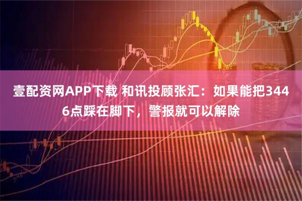 壹配资网APP下载 和讯投顾张汇：如果能把3446点踩在脚下，警报就可以解除