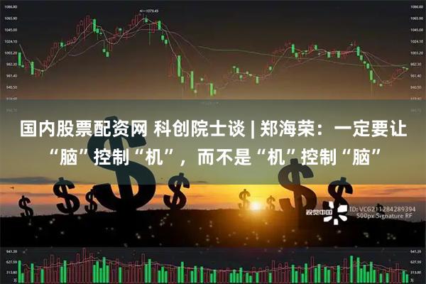 国内股票配资网 科创院士谈 | 郑海荣：一定要让“脑”控制“机”，而不是“机”控制“脑”