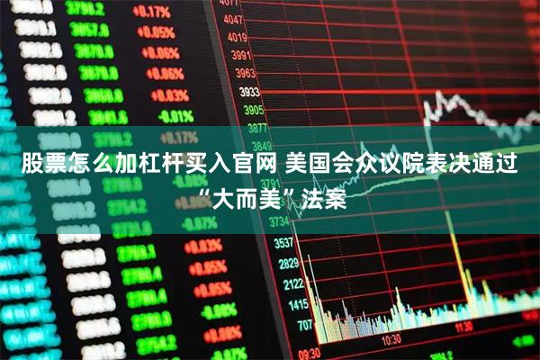 股票怎么加杠杆买入官网 美国会众议院表决通过“大而美”法案