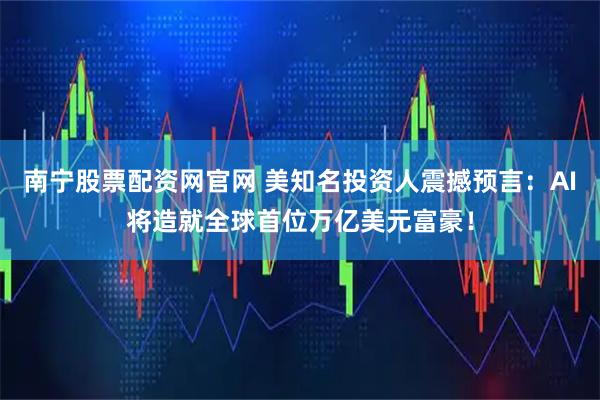 南宁股票配资网官网 美知名投资人震撼预言：AI将造就全球首位万亿美元富豪！