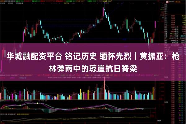 华城融配资平台 铭记历史 缅怀先烈丨黄振亚：枪林弹雨中的琼崖抗日脊梁