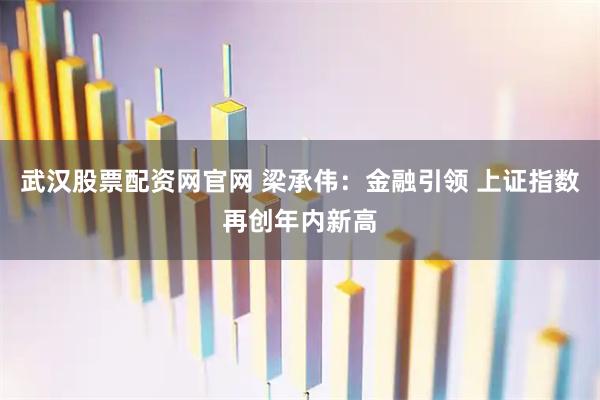 武汉股票配资网官网 梁承伟：金融引领 上证指数再创年内新高