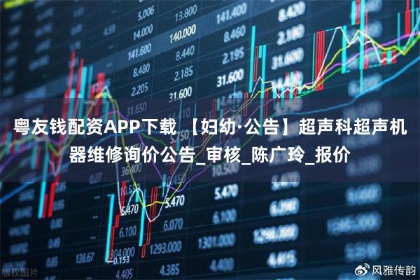 粤友钱配资APP下载 【妇幼·公告】超声科超声机器维修询价公告_审核_陈广玲_报价