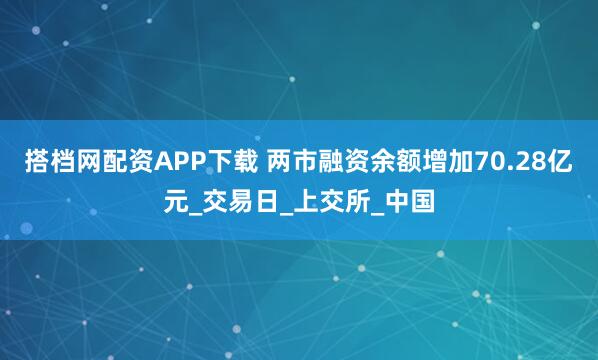搭档网配资APP下载 两市融资余额增加70.28亿元_交易日_上交所_中国