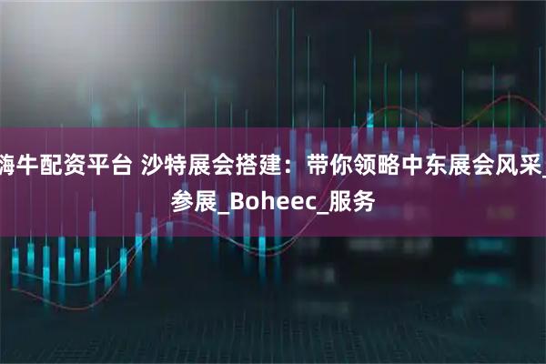 嗨牛配资平台 沙特展会搭建:带你领略中东展会风采_参展_Boheec_服务