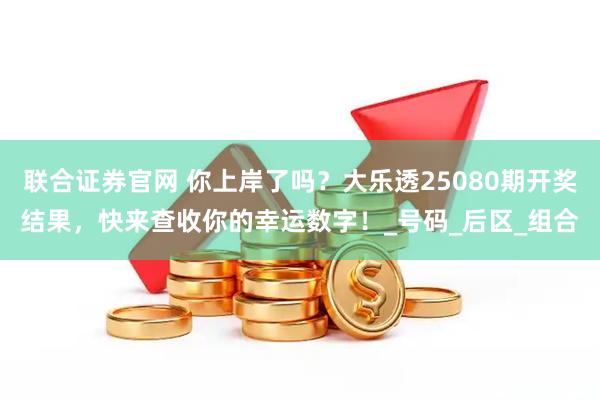 联合证券官网 你上岸了吗？大乐透25080期开奖结果，快来查收你的幸运数字！_号码_后区_组合