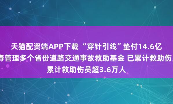 天猫配资端APP下载 “穿针引线”垫付14.6亿元：中国人寿管理多个省份道路交通事故救助基金 已累计救助伤员超3.6万人