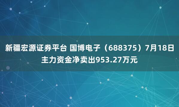 新疆宏源证券平台 国博电子（688375）7月18日主力资金净卖出953.27万元