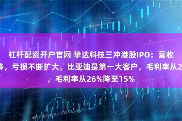 杠杆配资开户官网 挚达科技三冲港股IPO：营收连续两年下降，亏损不断扩大，比亚迪是第一大客户，毛利率从26%降至15%