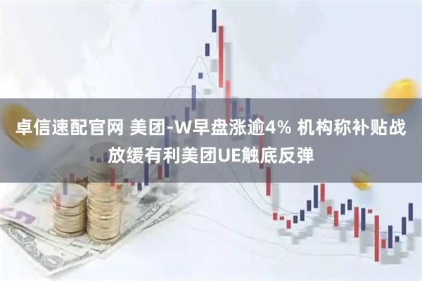 卓信速配官网 美团-W早盘涨逾4% 机构称补贴战放缓有利美团UE触底反弹
