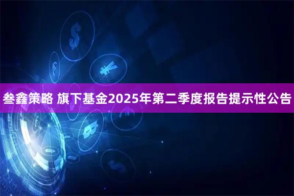 叁鑫策略 旗下基金2025年第二季度报告提示性公告