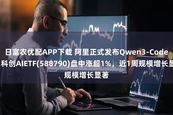 日富农优配APP下载 阿里正式发布Qwen3-Coder，科创AIETF(588790)盘中涨超1%，近1周规模增长显著