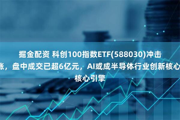 掘金配资 科创100指数ETF(588030)冲击3连涨，盘中成交已超6亿元，AI或成半导体行业创新核心引擎