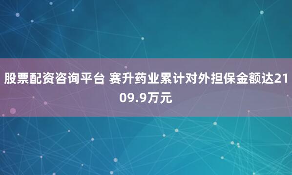 股票配资咨询平台 赛升药业累计对外担保金额达2109.9万元