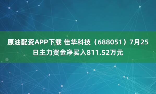 原油配资APP下载 佳华科技（688051）7月25日主力资金净买入811.52万元