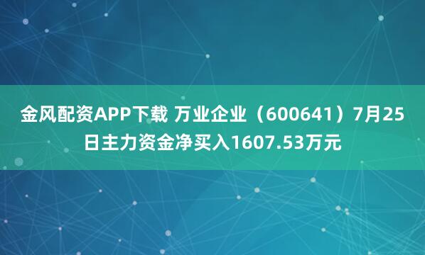 金风配资APP下载 万业企业（600641）7月25日主力资金净买入1607.53万元