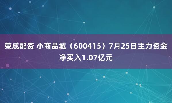 荣成配资 小商品城（600415）7月25日主力资金净买入1.07亿元