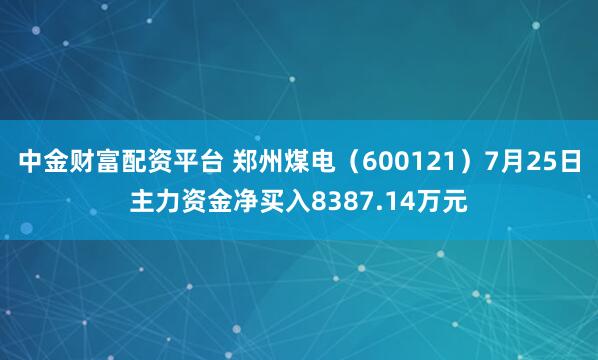 中金财富配资平台 郑州煤电（600121）7月25日主力资金净买入8387.14万元