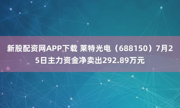 新股配资网APP下载 莱特光电（688150）7月25日主力资金净卖出292.89万元