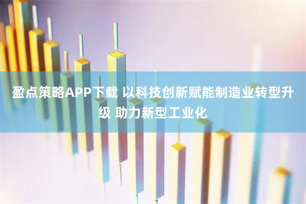 盈点策略APP下载 以科技创新赋能制造业转型升级 助力新型工业化