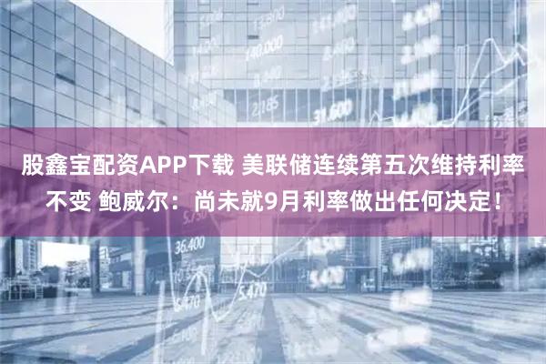 股鑫宝配资APP下载 美联储连续第五次维持利率不变 鲍威尔：尚未就9月利率做出任何决定！