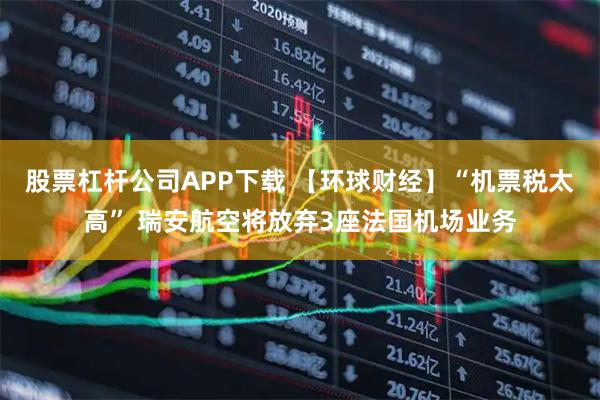 股票杠杆公司APP下载 【环球财经】“机票税太高” 瑞安航空将放弃3座法国机场业务