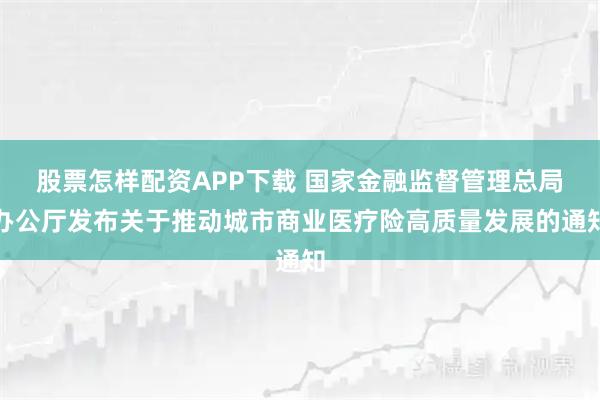 股票怎样配资APP下载 国家金融监督管理总局办公厅发布关于推动城市商业医疗险高质量发展的通知