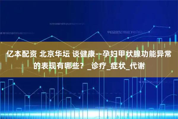 亿本配资 北京华坛 谈健康--孕妇甲状腺功能异常的表现有哪些？_诊疗_症状_代谢
