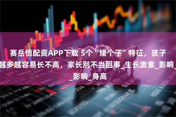 赛岳恒配资APP下载 5个“矮个子”特征，孩子占得越多越容易长不高，家长别不当回事_生长激素_影响_身高