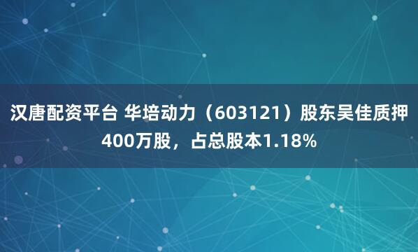 汉唐配资平台 华培动力（603121）股东吴佳质押400万股，占总股本1.18%