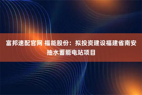 富邦速配官网 福能股份：拟投资建设福建省南安抽水蓄能电站项目